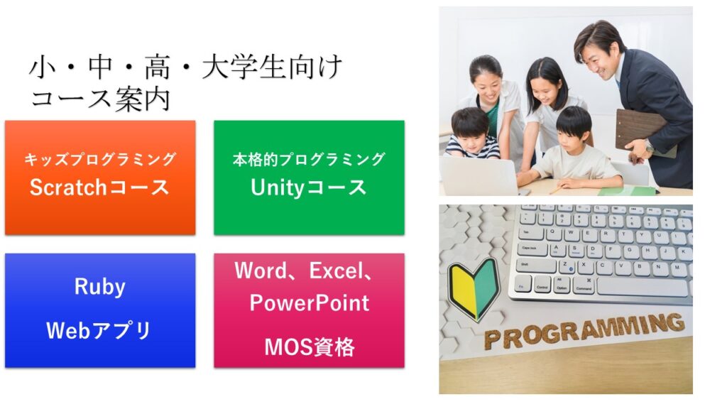 パソコン・プログラミング教室
小・中・高校生向けコース案内
キッズプログラミングScratchコース
本格的プログラミングUnityコース